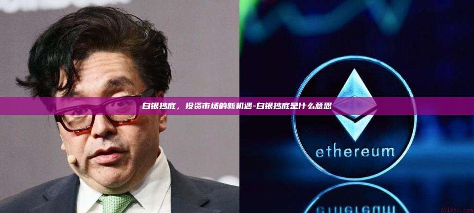白银抄底，投资市场的新机遇-白银抄底是什么意思-第1张图片-欧易交易所官网