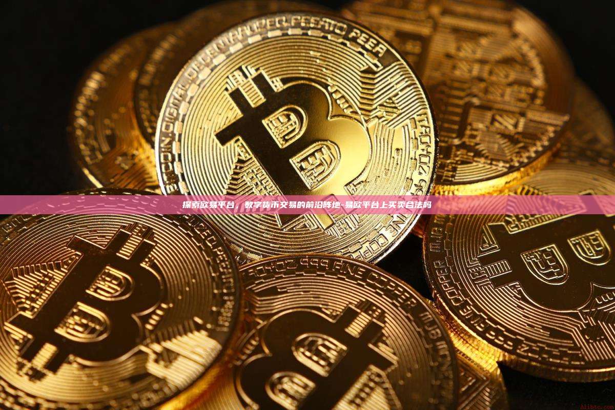 探索欧易平台，数字货币交易的前沿阵地-易欧平台上买卖合法吗-第1张图片-欧易交易所官网